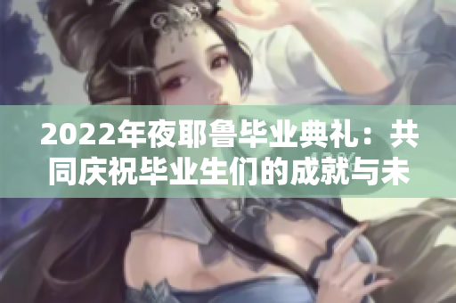 2022年夜耶鲁毕业典礼：共同庆祝毕业生们的成就与未来!