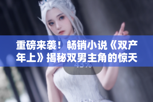 重磅来袭！畅销小说《双产年上》揭秘双男主角的惊天秘密