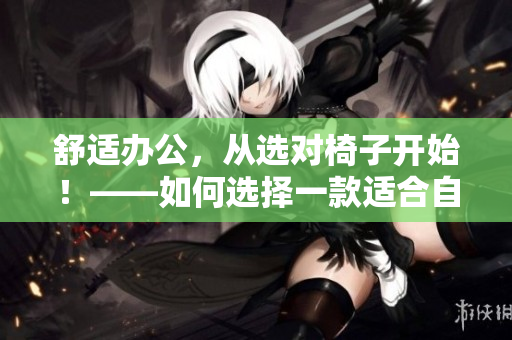 舒适办公，从选对椅子开始！——如何选择一款适合自己的办公室椅子