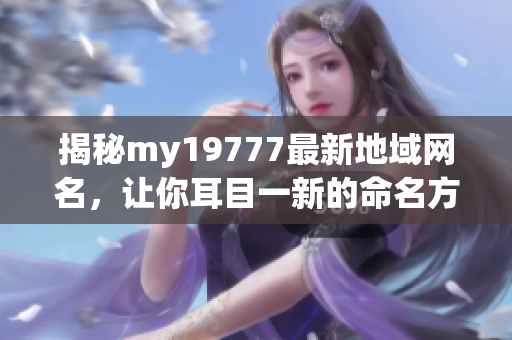 揭秘my19777最新地域网名，让你耳目一新的命名方式现身！