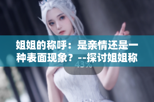 姐姐的称呼：是亲情还是一种表面现象？--探讨姐姐称呼的真正内涵