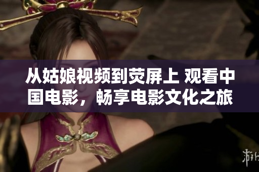 从姑娘视频到荧屏上 观看中国电影，畅享电影文化之旅