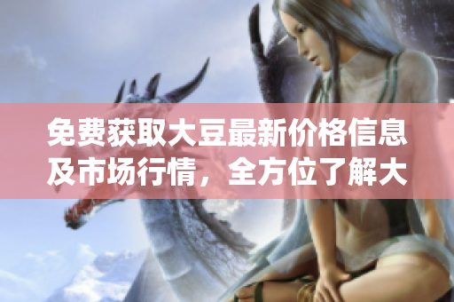 免费获取大豆最新价格信息及市场行情，全方位了解大豆行情动态(1)