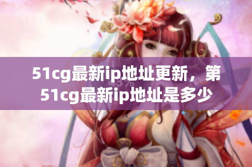 51cg最新ip地址更新，第51cg最新ip地址是多少