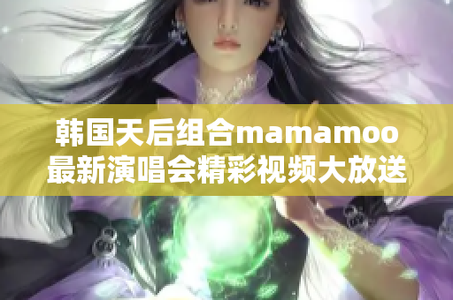 韩国天后组合mamamoo最新演唱会精彩视频大放送