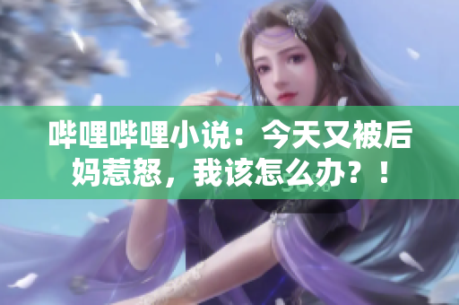 哔哩哔哩小说：今天又被后妈惹怒，我该怎么办？！