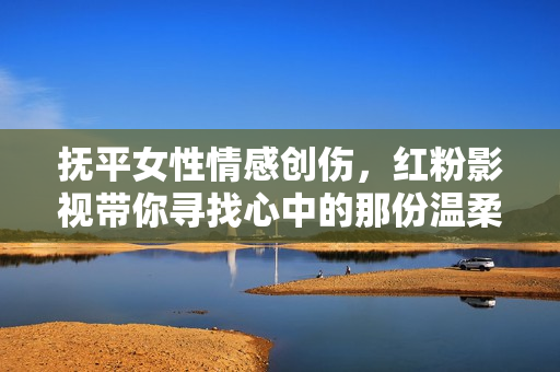 抚平女性情感创伤，红粉影视带你寻找心中的那份温柔