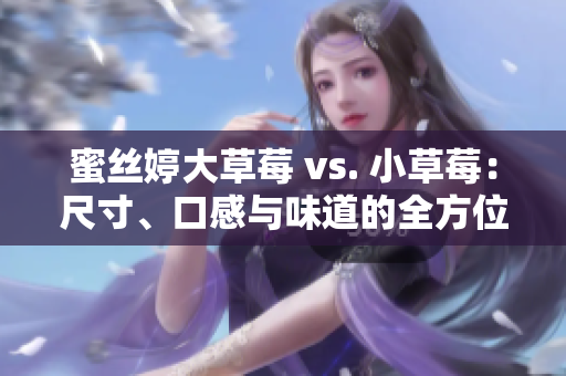 蜜丝婷大草莓 vs. 小草莓：尺寸、口感与味道的全方位对比