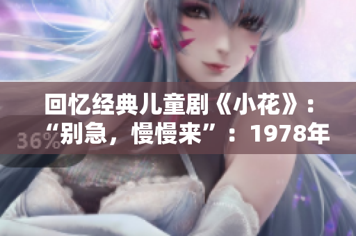 回忆经典儿童剧《小花》：“别急，慢慢来”：1978年如如2番新意
