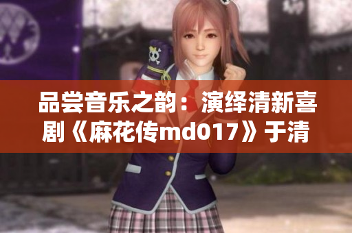 品尝音乐之韵：演绎清新喜剧《麻花传md017》于清歌咖啡屋