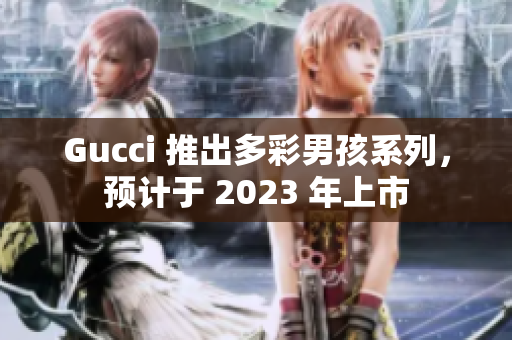 Gucci 推出多彩男孩系列，预计于 2023 年上市