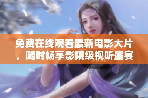 免费在线观看最新电影大片，随时畅享影院级视听盛宴