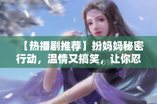 【热播剧推荐】扮妈妈秘密行动，温情又搞笑，让你忍不住大笑不停！——《秘密妈妈》