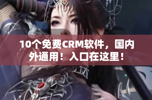 10个免费CRM软件，国内外通用！入口在这里！