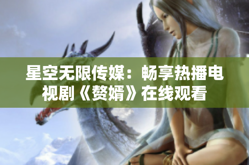 星空无限传媒：畅享热播电视剧《赘婿》在线观看