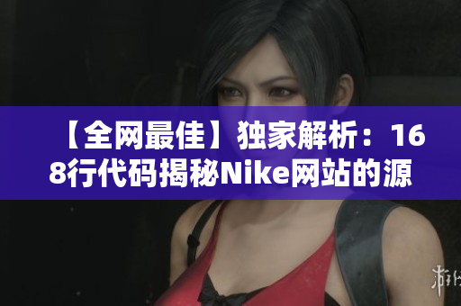 【全网最佳】独家解析：168行代码揭秘Nike网站的源码奥秘！