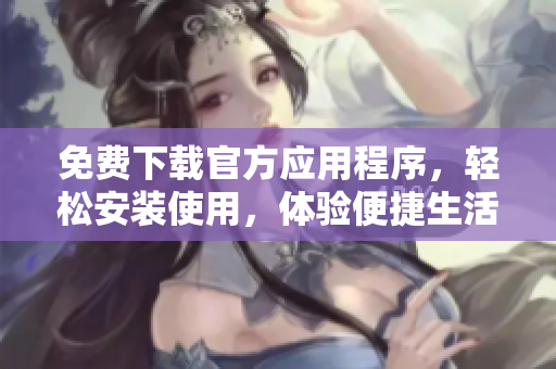 免费下载官方应用程序，轻松安装使用，体验便捷生活