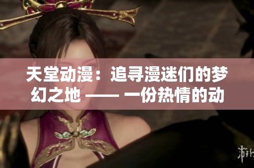 天堂动漫：追寻漫迷们的梦幻之地 —— 一份热情的动漫编辑工作