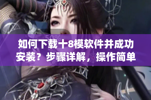 如何下载十8模软件并成功安装？步骤详解，操作简单易懂(1)
