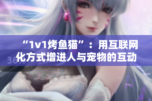 “1v1烤鱼猫”：用互联网化方式增进人与宠物的互动关系
