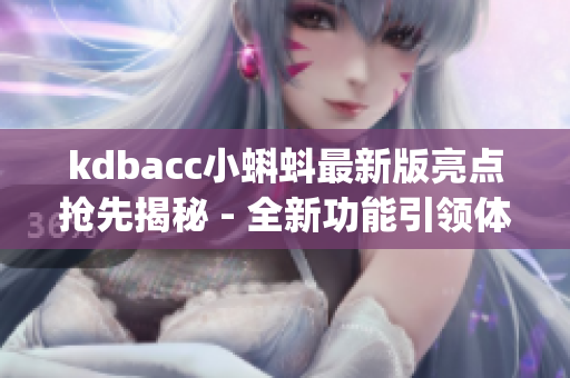 kdbacc小蝌蚪最新版亮点抢先揭秘 - 全新功能引领体验升级(1)