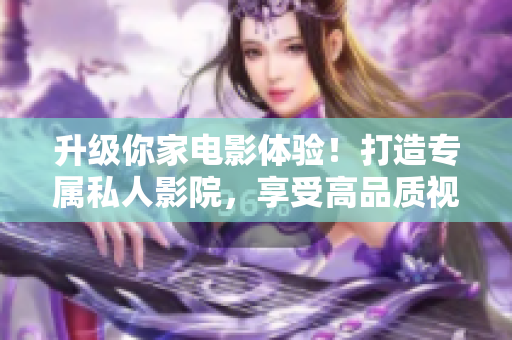 升级你家电影体验！打造专属私人影院，享受高品质视听盛宴