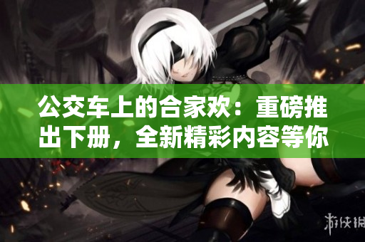 公交车上的合家欢：重磅推出下册，全新精彩内容等你观看