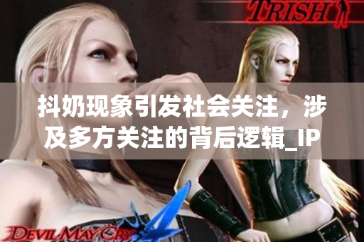 抖奶现象引发社会关注，涉及多方关注的背后逻辑_IP1166