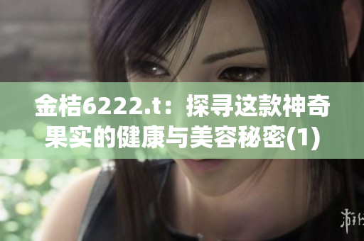 金桔6222.t：探寻这款神奇果实的健康与美容秘密(1)