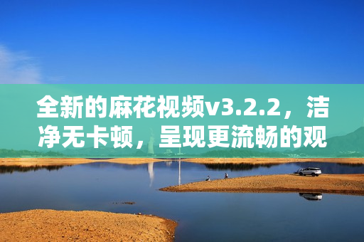 全新的麻花视频v3.2.2，洁净无卡顿，呈现更流畅的观影体验！