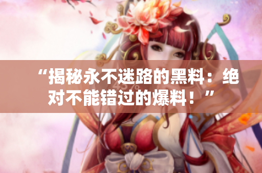 “揭秘永不迷路的黑料：绝对不能错过的爆料！”