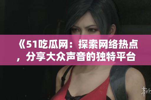 《51吃瓜网：探索网络热点，分享大众声音的独特平台》