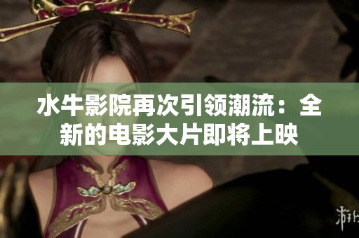 水牛影院再次引领潮流：全新的电影大片即将上映