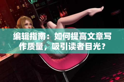 编辑指南：如何提高文章写作质量，吸引读者目光？