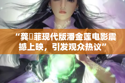 “龚玥菲现代版潘金莲电影震撼上映，引发观众热议”