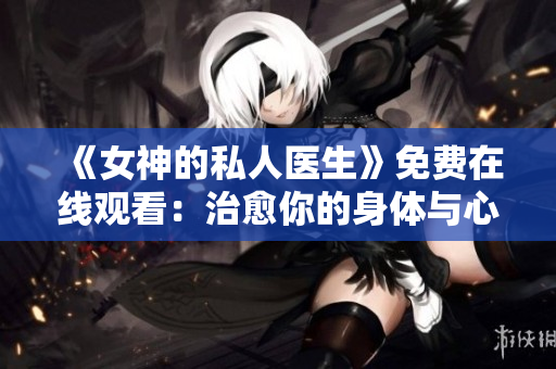 《女神的私人医生》免费在线观看：治愈你的身体与心灵