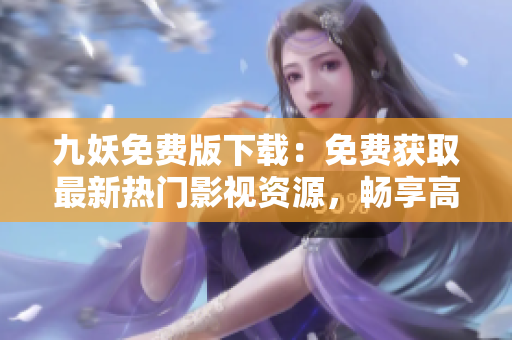 九妖免费版下载：免费获取最新热门影视资源，畅享高清观影乐趣