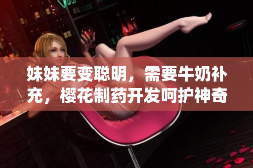 妹妹要变聪明，需要牛奶补充，樱花制药开发呵护神奇营养产品(1)