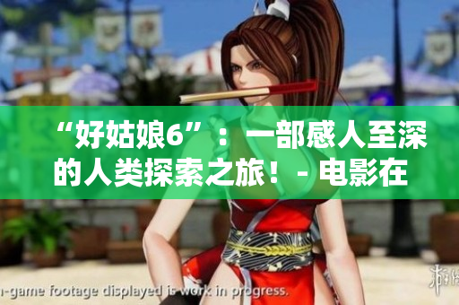 “好姑娘6”：一部感人至深的人类探索之旅！- 电影在线观看