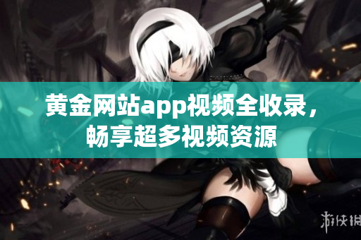 黄金网站app视频全收录，畅享超多视频资源