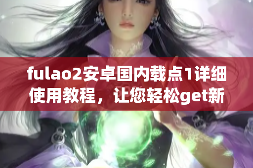 fulao2安卓国内载点1详细使用教程，让您轻松get新技能