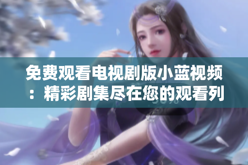 免费观看电视剧版小蓝视频：精彩剧集尽在您的观看列表