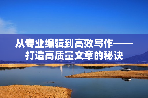 从专业编辑到高效写作——打造高质量文章的秘诀