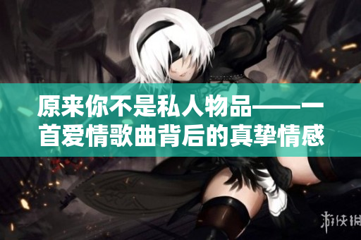 原来你不是私人物品——一首爱情歌曲背后的真挚情感