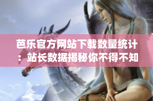 芭乐官方网站下载数量统计：站长数据揭秘你不得不知的秘密(1)