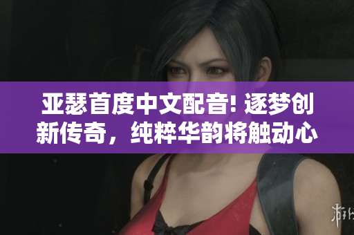 亚瑟首度中文配音! 逐梦创新传奇，纯粹华韵将触动心弦