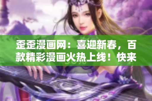 歪歪漫画网：喜迎新春，百款精彩漫画火热上线！快来一起追热门漫画吧！