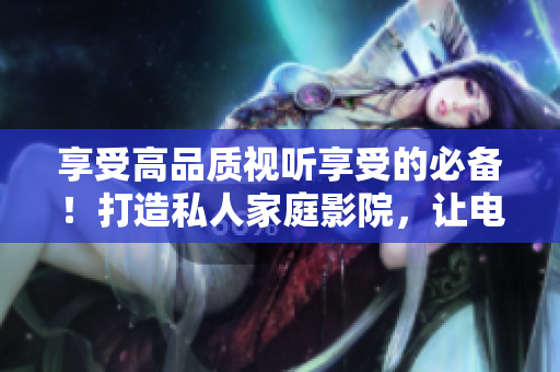 享受高品质视听享受的必备！打造私人家庭影院，让电影之夜更有趣！