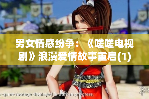 男女情感纷争：《嗟嗟电视剧》浪漫爱情故事重启(1)