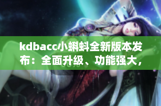 kdbacc小蝌蚪全新版本发布：全面升级、功能强大，为工作助力(1)